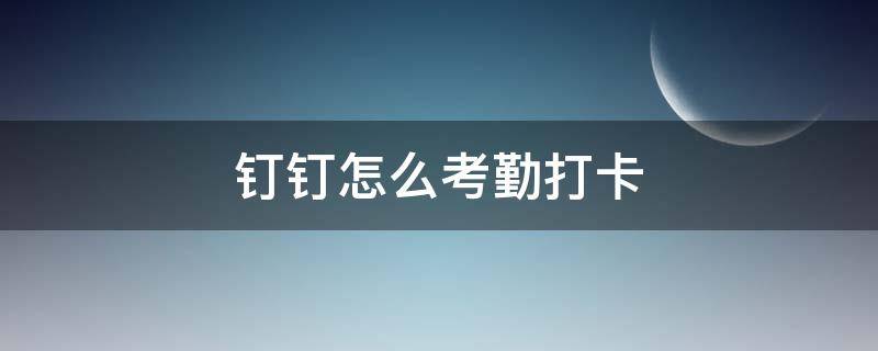 钉钉怎么考勤打卡 钉钉怎么考勤打卡可以次日生效吗