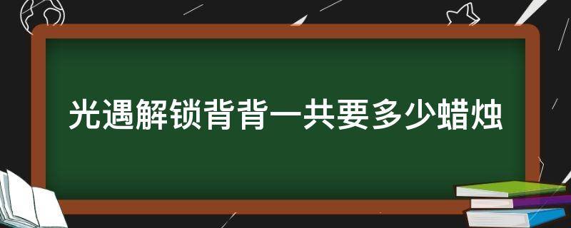 光遇解锁背背一共要多少蜡烛（光遇解锁背背的含义）