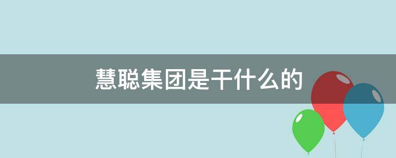 慧聪集团是干什么的 慧聪集团是干什么的视频解说