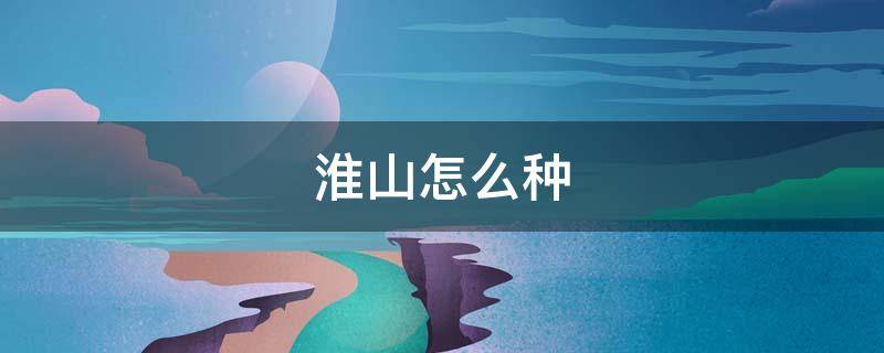 淮山怎么种（淮山怎么种植）
