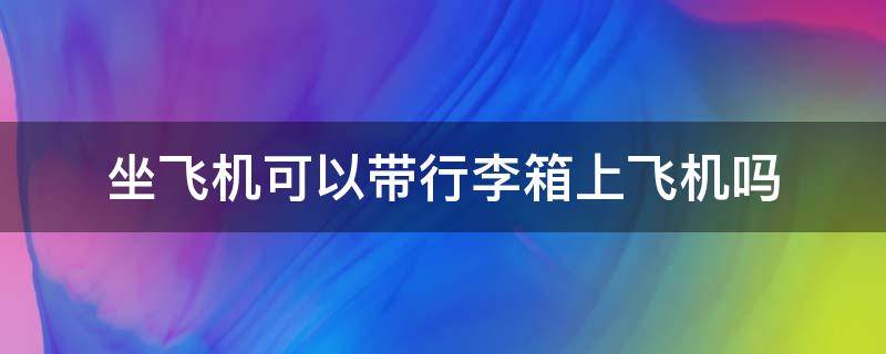 坐飞机可以带行李箱上飞机吗 坐飞机可以带行李箱上飞机吗 20寸