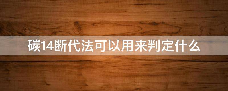 碳14断代法可以用来判定什么（碳14断代法可以用来判定什么匹夫有责）