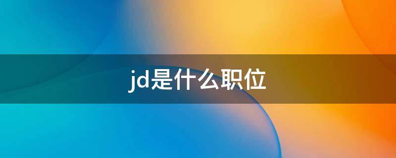 jd是什么职位 jd是职位详情吗