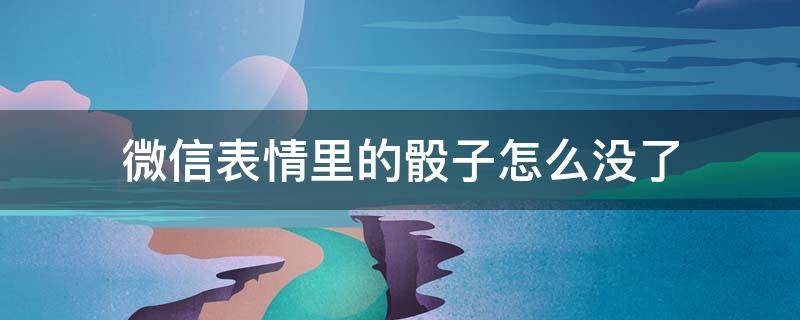 微信表情里的骰子怎么没了（微信表情骰子怎么没有了）