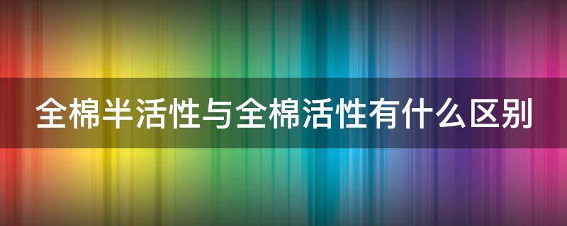 全棉半活性与全棉活性有什么区别（什么是全棉活性被套）