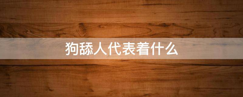 狗舔人代表着什么 狗舔人是什么情况