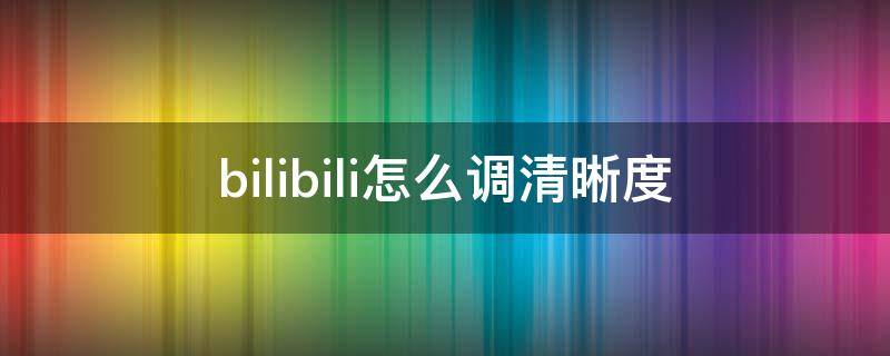 bilibili怎么调清晰度（毕里毕里怎么调清晰度）