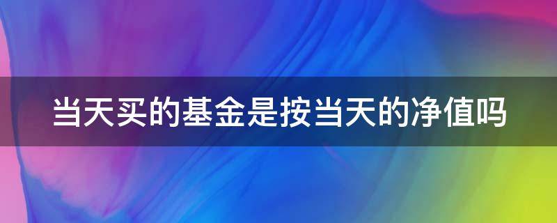 当天买的基金是按当天的净值吗 当天买的基金是按当天的净值吗怎么算