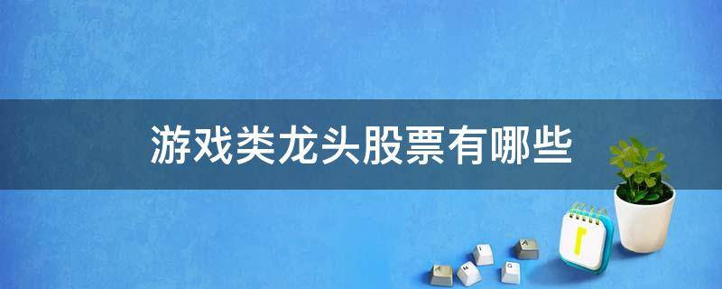 游戏类龙头股票有哪些 游戏行业的龙头股