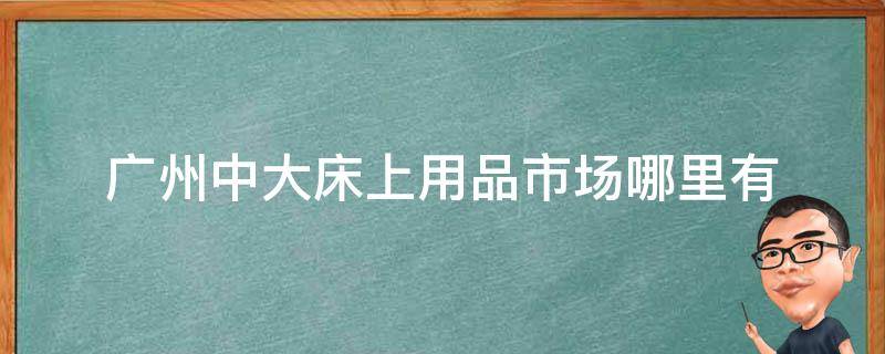 广州中大床上用品市场哪里有（广东床上用品批发市场除了中大还有哪里）