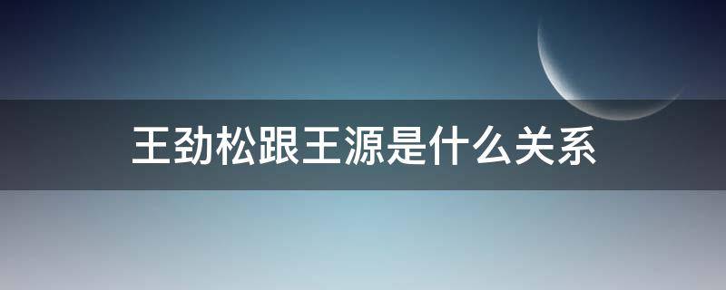 王劲松跟王源是什么关系 王源王劲松参加了同一个节目