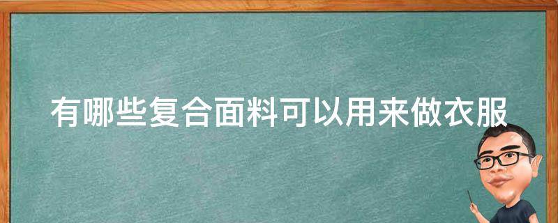 有哪些复合面料可以用来做衣服 有哪些复合面料可以用来做衣服用