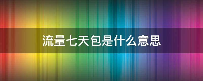 流量七天包是什么意思（拼多多充流量七天包是什么意思）