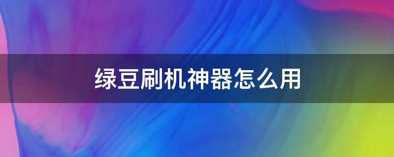 绿豆刷机神器怎么用 绿豆刷机精灵官网