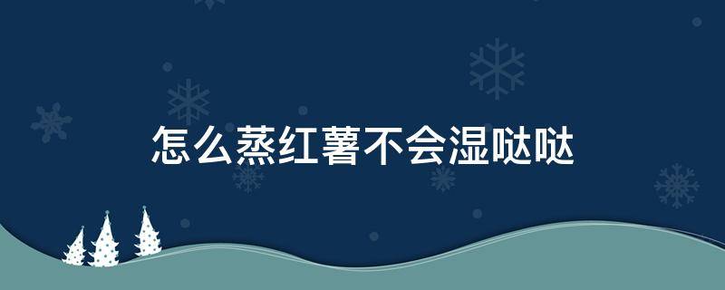 怎么蒸红薯不会湿哒哒 原来还可以这样蒸红薯