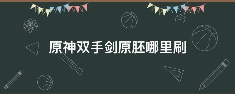 原神双手剑原胚哪里刷 原神双手剑原胚多久刷新