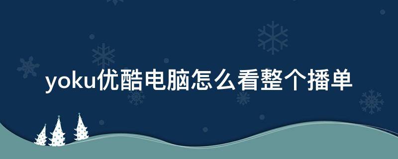 yoku优酷电脑怎么看整个播单（电脑优酷只能看最新播单）