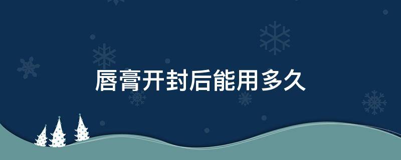 唇膏开封后能用多久 润唇膏开封后可以用多久