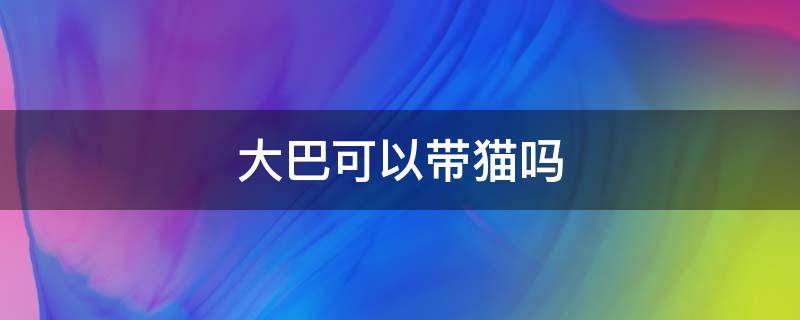 大巴可以带猫吗 大巴可以带猫吗,放包里