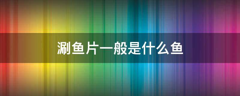 涮鱼片一般是什么鱼 涮鱼片一般是什么鱼又脆又好吃