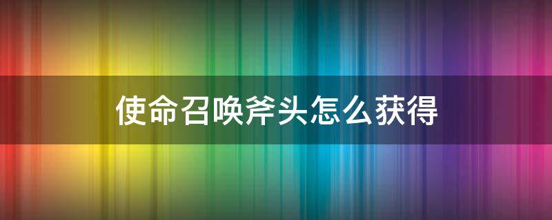使命召唤斧头怎么获得（使命召唤中的斧头怎么获得）