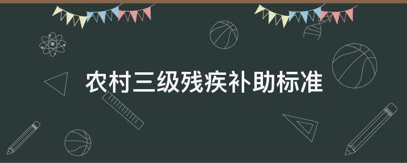 农村三级残疾补助标准（农村三级残疾补助标准2022）
