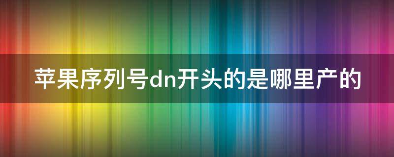 苹果序列号dn开头的是哪里产的 苹果序列号dn开头哪个质量最好