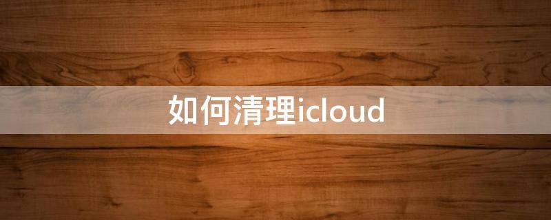 如何清理icloud（如何清理icloud空间）