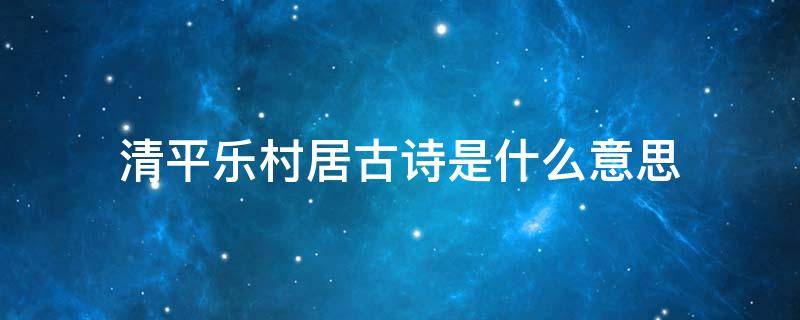 清平乐村居古诗是什么意思（清平乐村居这首古诗是什么意思）