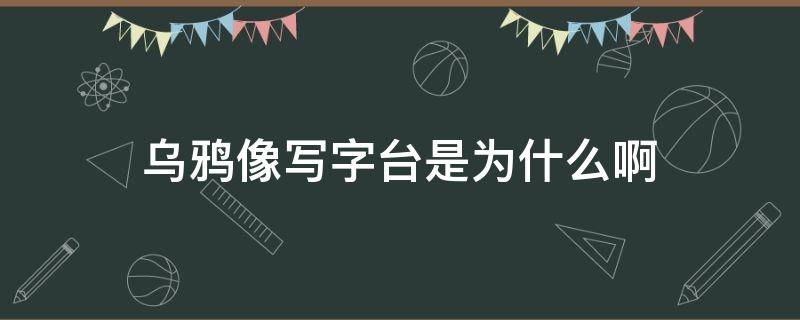 乌鸦像写字台是为什么啊 为什么乌鸦像写字台么