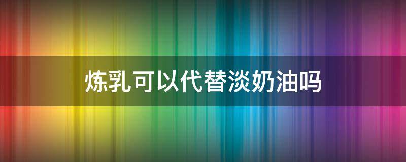 炼乳可以代替淡奶油吗（炼乳可以代替淡奶油吗?）