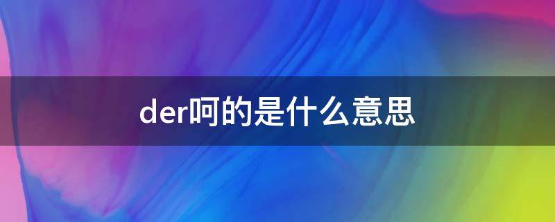 der呵的是什么意思（得呵的der 是什么意思）