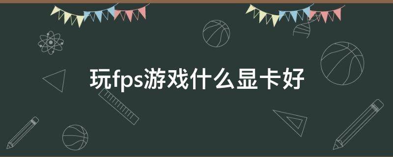 玩fps游戏什么显卡好 fps游戏cpu和显卡哪个更重要