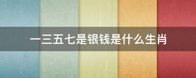 一三五七是银钱是什么生肖（三四五六是金钱是什么生肖）