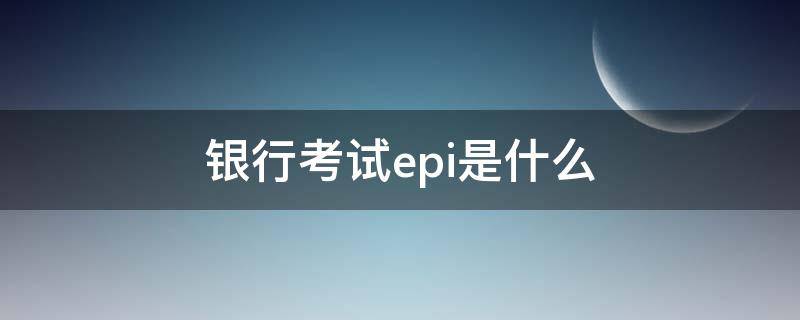 银行考试epi是什么（银行考试epi是什么缩写）