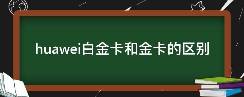 huawei白金卡和金卡的区别 i白金和华为卡