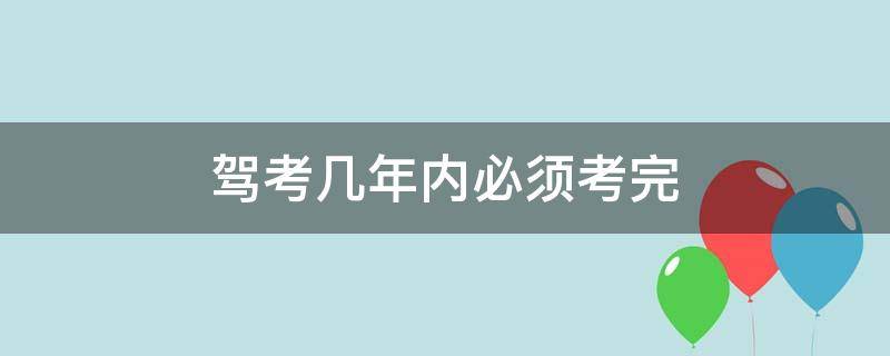 驾考几年内必须考完 考驾照几年之内必须考完