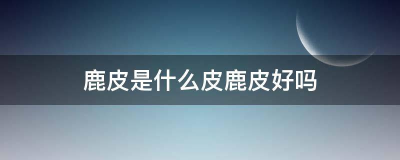 鹿皮是什么皮鹿皮好吗（鹿皮好吗?）
