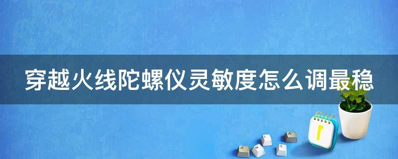 穿越火线陀螺仪灵敏度怎么调最稳 穿越火线陀螺仪调多少