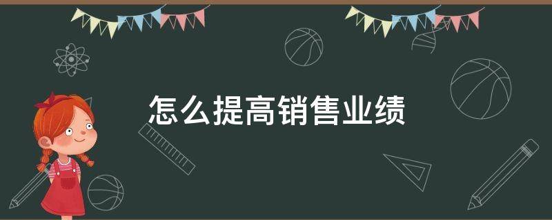 怎么提高销售业绩（怎么提高销售业绩和进店率）