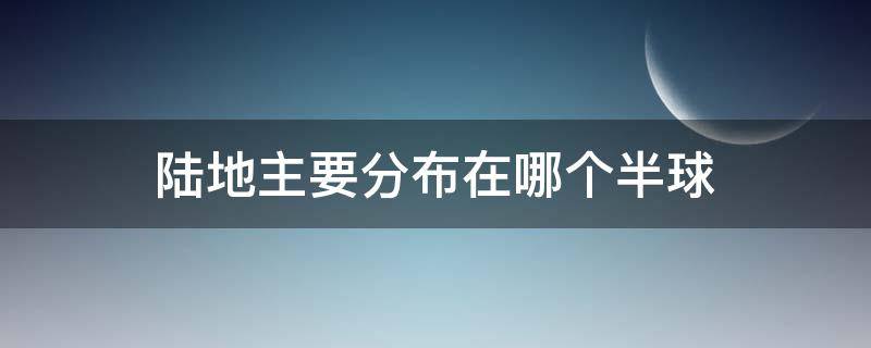 陆地主要分布在哪个半球（东西半球陆地主要分布在哪个半球）