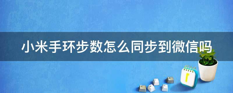 小米手环步数怎么同步到微信吗 小米手环的步数怎么同步到微信运动