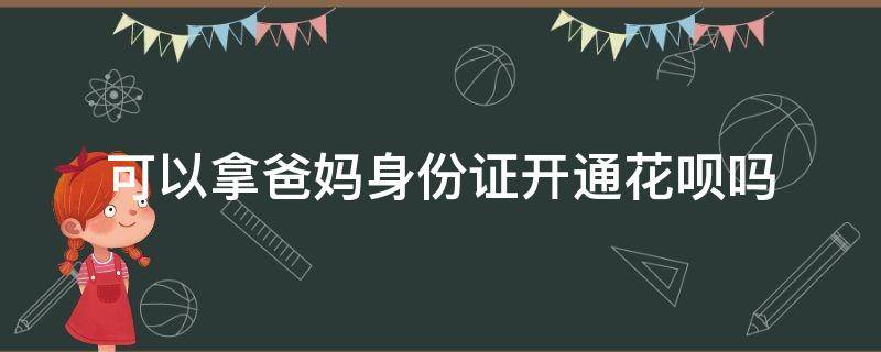 可以拿爸妈身份证开通花呗吗（用父母的身份证开通花呗）