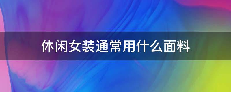 休闲女装通常用什么面料（女装一般用什么面料）