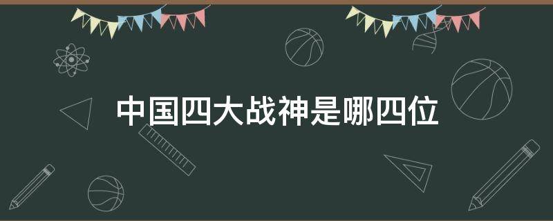 中国四大战神是哪四位 中国四大战役是哪四大战役