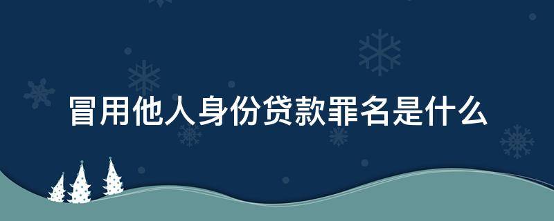 冒用他人身份贷款罪名是什么（冒用别人身份贷款犯罪吗）