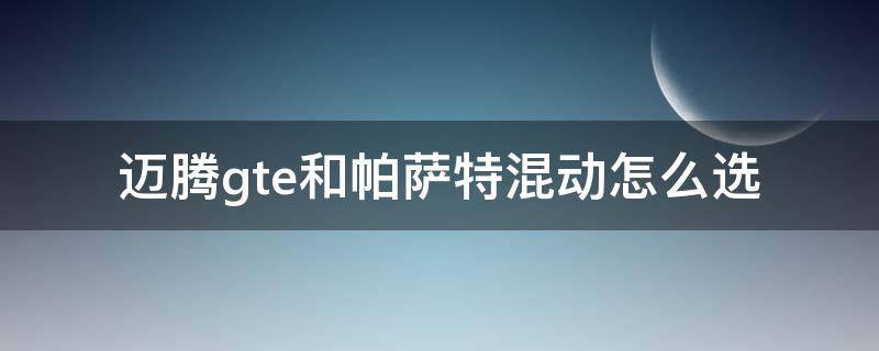 迈腾gte和帕萨特混动怎么选 迈腾GTE和帕萨特PHEV对比