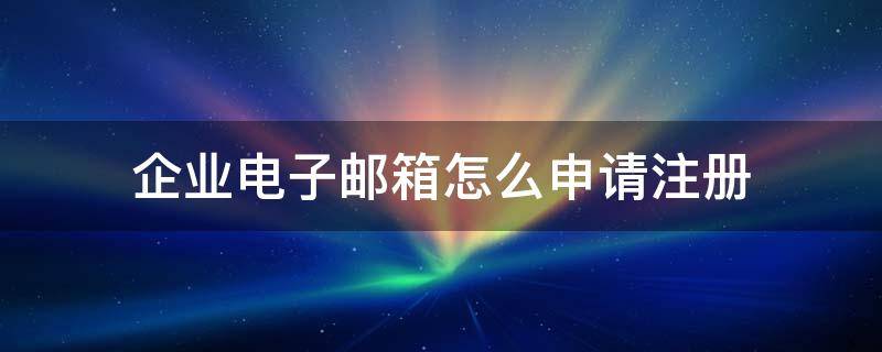 企业电子邮箱怎么申请注册（怎样注册企业电子邮箱）