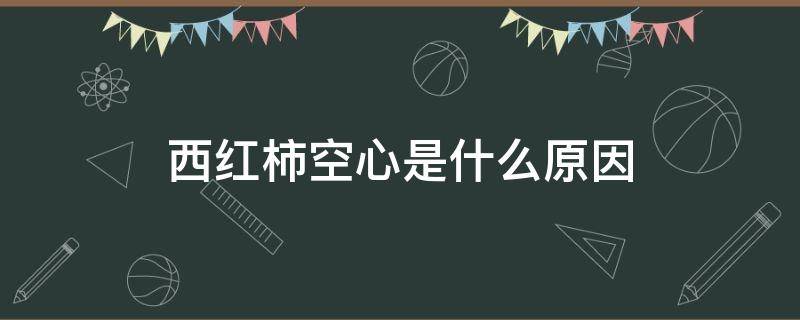 西红柿空心是什么原因 西红柿里面空是什么原因