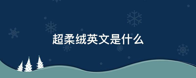 超柔绒英文是什么 超柔短毛绒英文